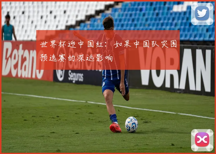 世界杯迎中国红：如果中国队突围预选赛的深远影响