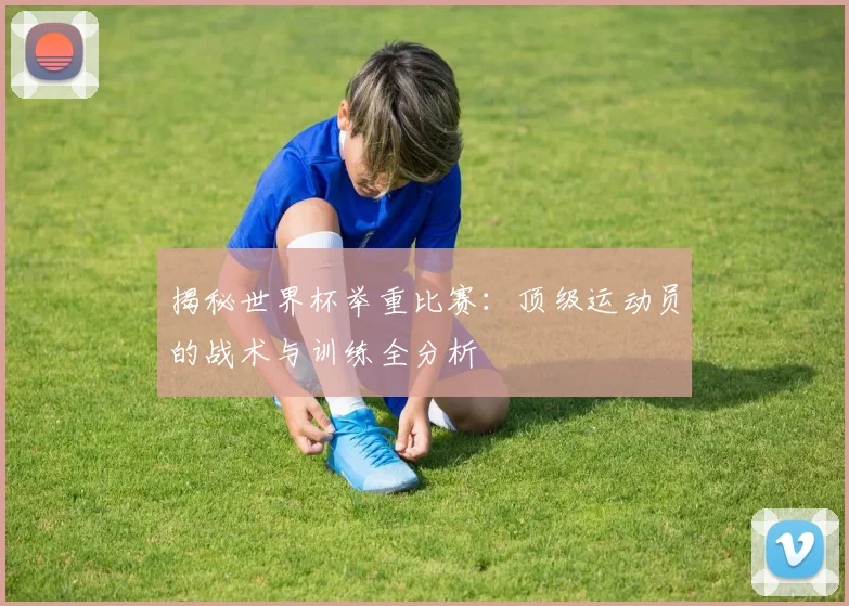 揭秘世界杯举重比赛：顶级运动员的战术与训练全分析