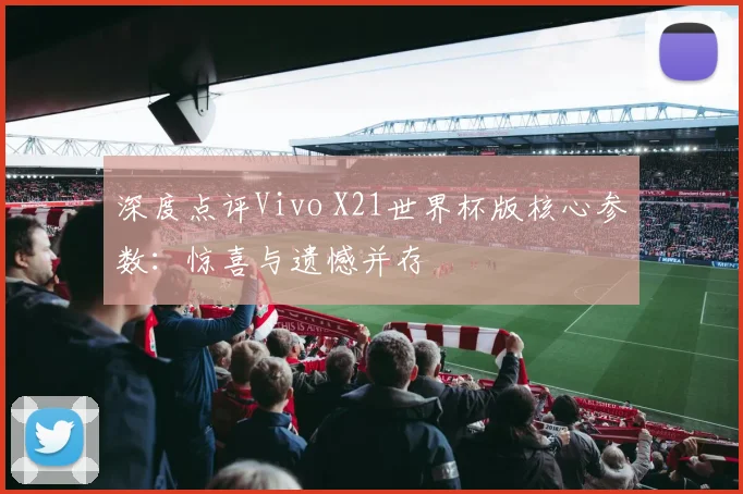 深度点评Vivo X21世界杯版核心参数：惊喜与遗憾并存