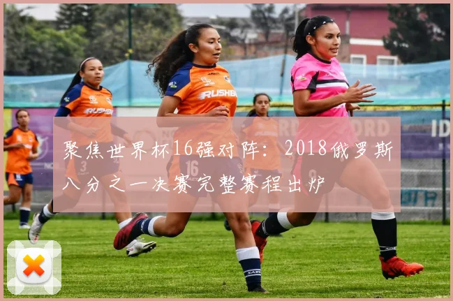 聚焦世界杯16强对阵：2018俄罗斯八分之一决赛完整赛程出炉