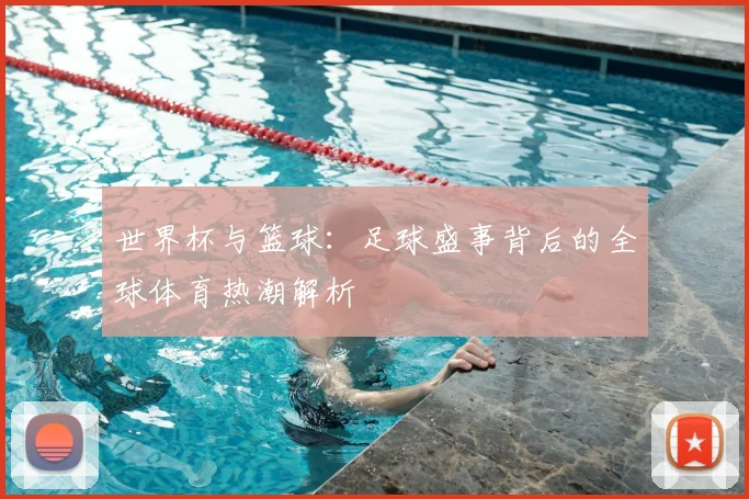 世界杯与篮球：足球盛事背后的全球体育热潮解析