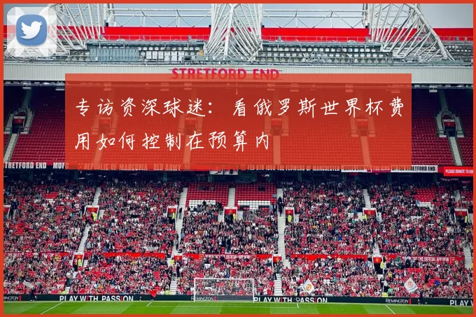 专访资深球迷：看俄罗斯世界杯费用如何控制在预算内