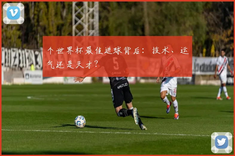 个世界杯最佳进球背后：技术、运气还是天才？