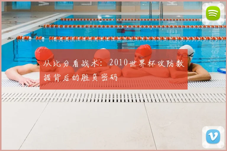 从比分看战术：2010世界杯攻防数据背后的胜负密码