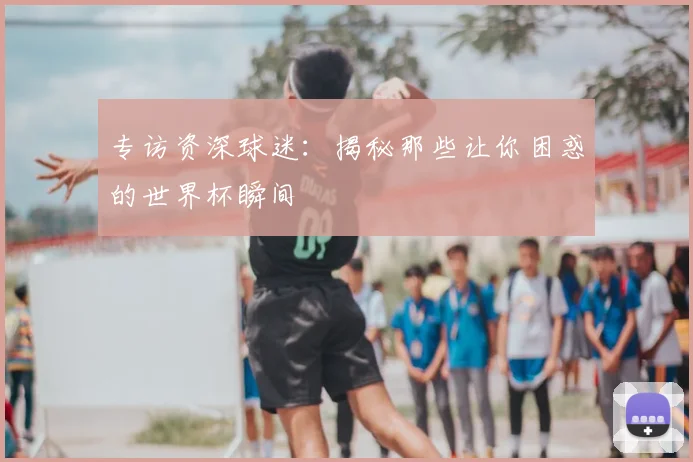 专访资深球迷:揭秘那些让你困惑的世界杯瞬间