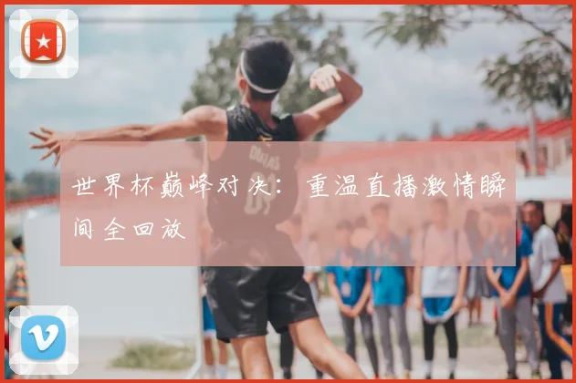 世界杯巅峰对决：重温直播激情瞬间全回放