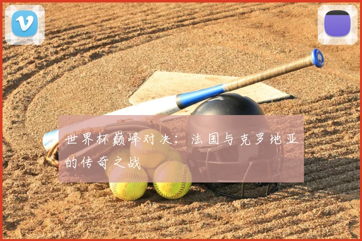 世界杯巅峰对决:法国与克罗地亚的传奇之战