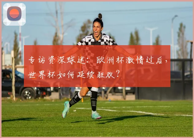 专访资深球迷:欧洲杯激情过后,世界杯如何延续狂欢?