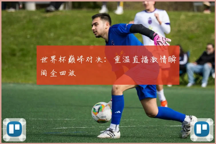 世界杯巅峰对决：重温直播激情瞬间全回放