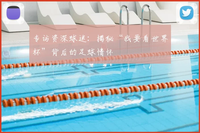 专访资深球迷：揭秘“我要看世界杯”背后的足球情怀