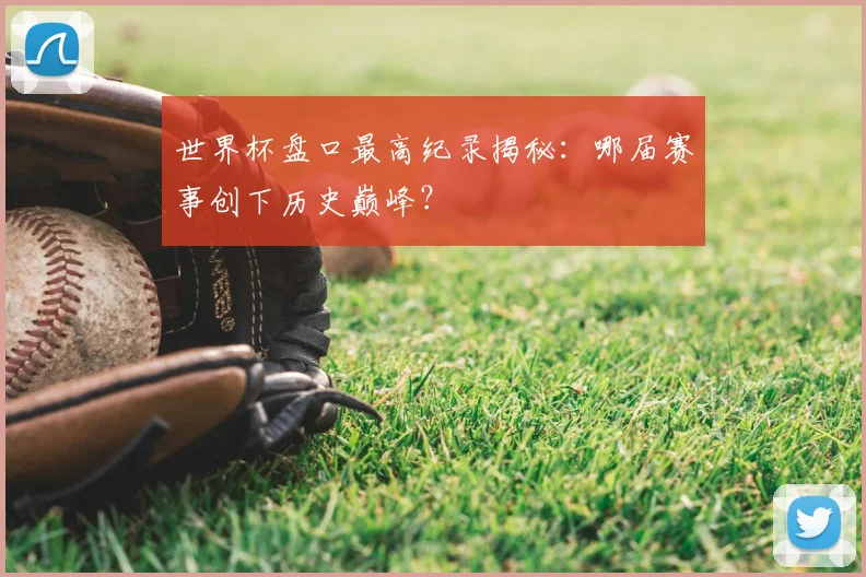 世界杯盘口最高纪录揭秘：哪届赛事创下历史巅峰？