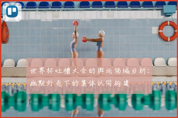 世界杯吐槽大会的舆论场域分析：幽默外壳下的集体认同构建