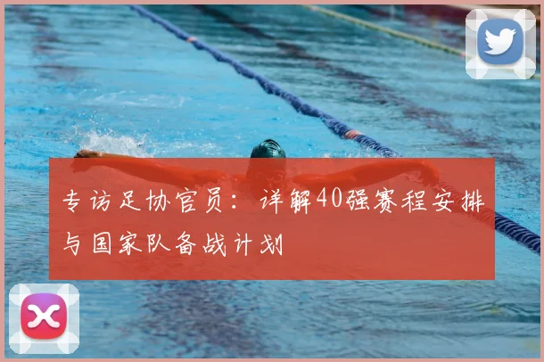 专访足协官员：详解40强赛程安排与国家队备战计划