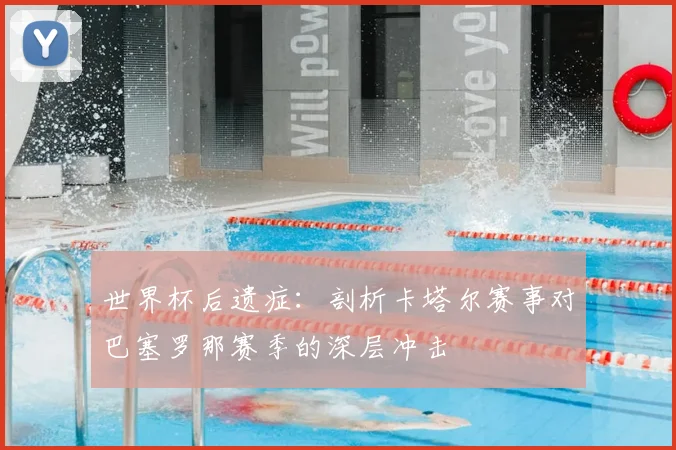 世界杯后遗症：剖析卡塔尔赛事对巴塞罗那赛季的深层冲击