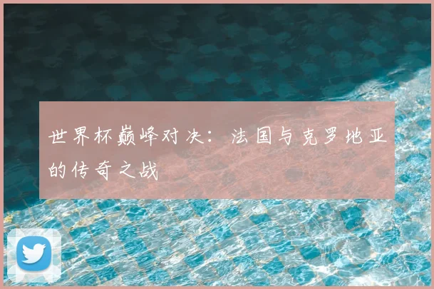 世界杯巅峰对决:法国与克罗地亚的传奇之战