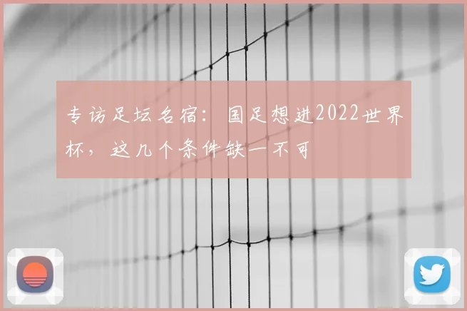 专访足坛名宿：国足想进2022世界杯，这几个条件缺一不可