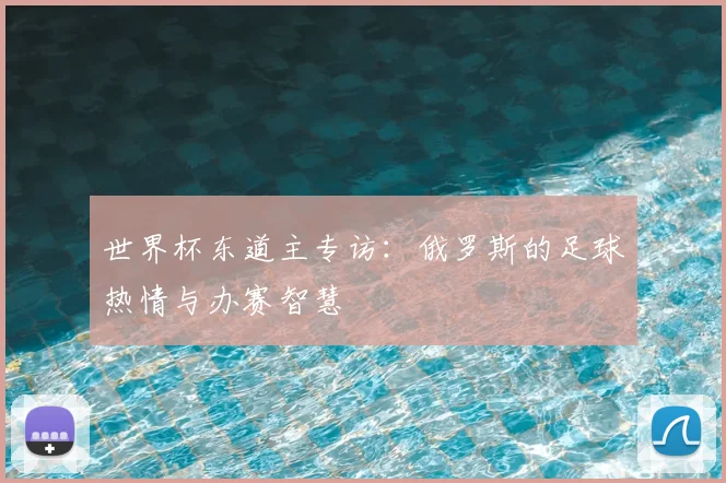 世界杯东道主专访：俄罗斯的足球热情与办赛智慧